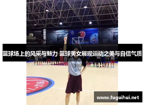 篮球场上的风采与魅力 篮球美女展现运动之美与自信气质