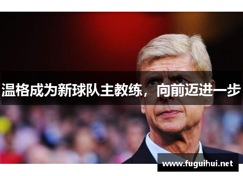 温格成为新球队主教练，向前迈进一步