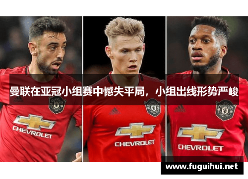 曼联在亚冠小组赛中憾失平局，小组出线形势严峻