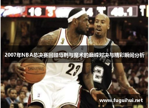2007年NBA总决赛回顾马刺与魔术的巅峰对决与精彩瞬间分析