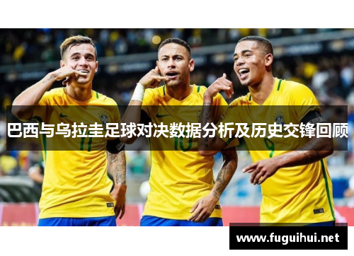 巴西与乌拉圭足球对决数据分析及历史交锋回顾