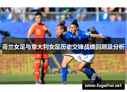 荷兰女足与意大利女足历史交锋战绩回顾及分析