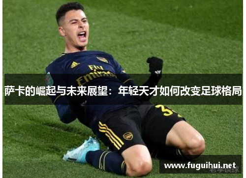 萨卡的崛起与未来展望：年轻天才如何改变足球格局