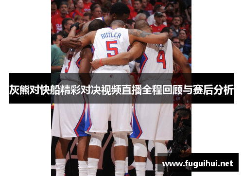 灰熊对快船精彩对决视频直播全程回顾与赛后分析