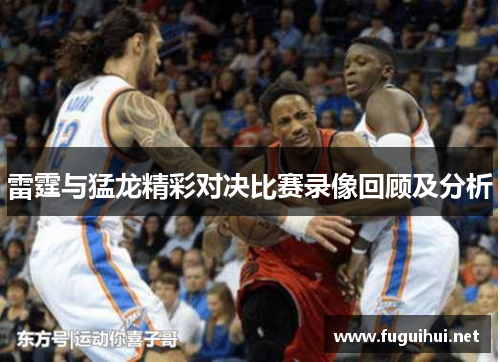 雷霆与猛龙精彩对决比赛录像回顾及分析