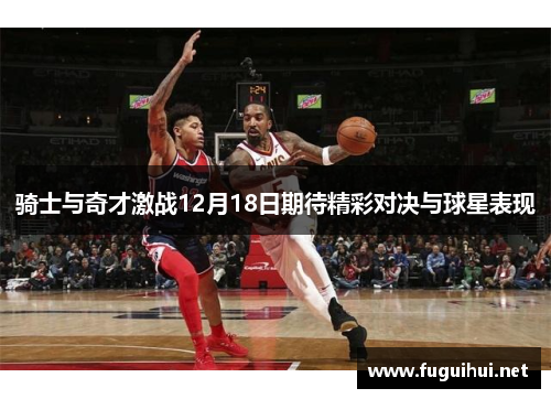 骑士与奇才激战12月18日期待精彩对决与球星表现