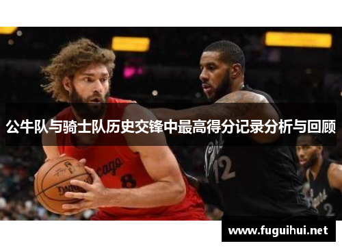 公牛队与骑士队历史交锋中最高得分记录分析与回顾